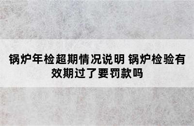 锅炉年检超期情况说明 锅炉检验有效期过了要罚款吗